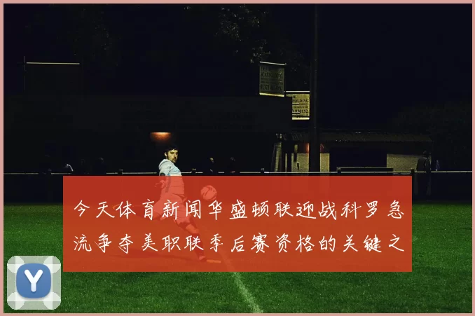 今天体育新闻华盛顿联迎战科罗急流争夺美职联季后赛资格的关键之战