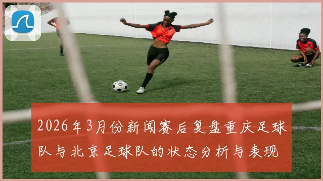 2026年3月份新闻赛后复盘重庆足球队与北京足球队的状态分析与表现评估