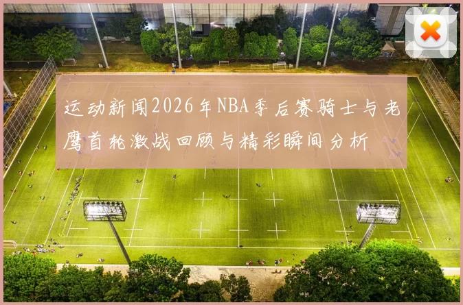 运动新闻2026年NBA季后赛骑士与老鹰首轮激战回顾与精彩瞬间分析