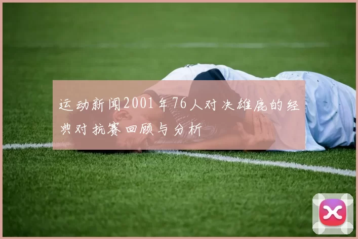 运动新闻2001年76人对决雄鹿的经典对抗赛回顾与分析
