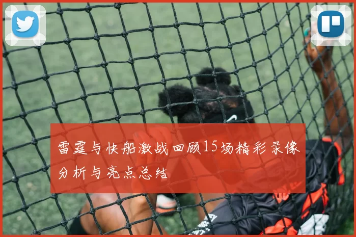 雷霆与快船激战回顾15场精彩录像分析与亮点总结