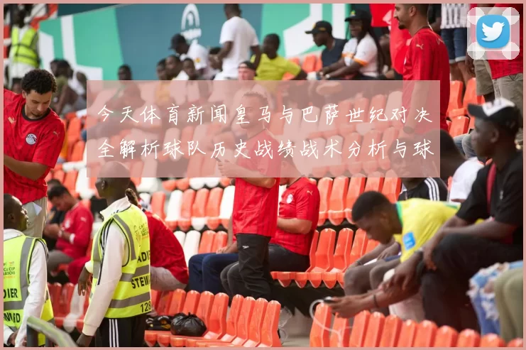 今天体育新闻皇马与巴萨世纪对决全解析球队历史战绩战术分析与球迷热情