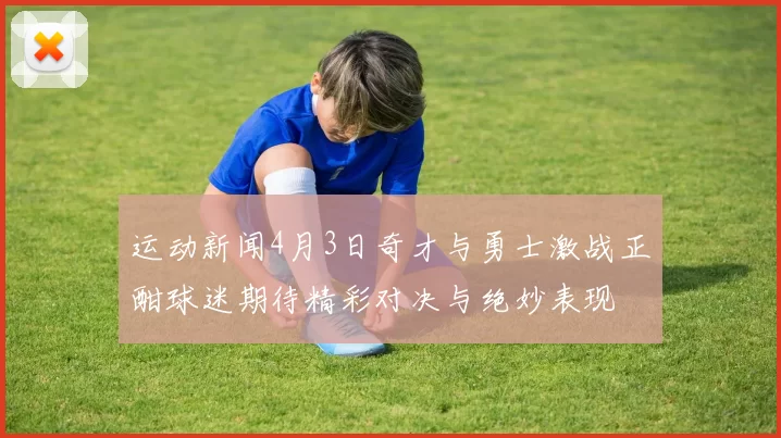 运动新闻4月3日奇才与勇士激战正酣球迷期待精彩对决与绝妙表现