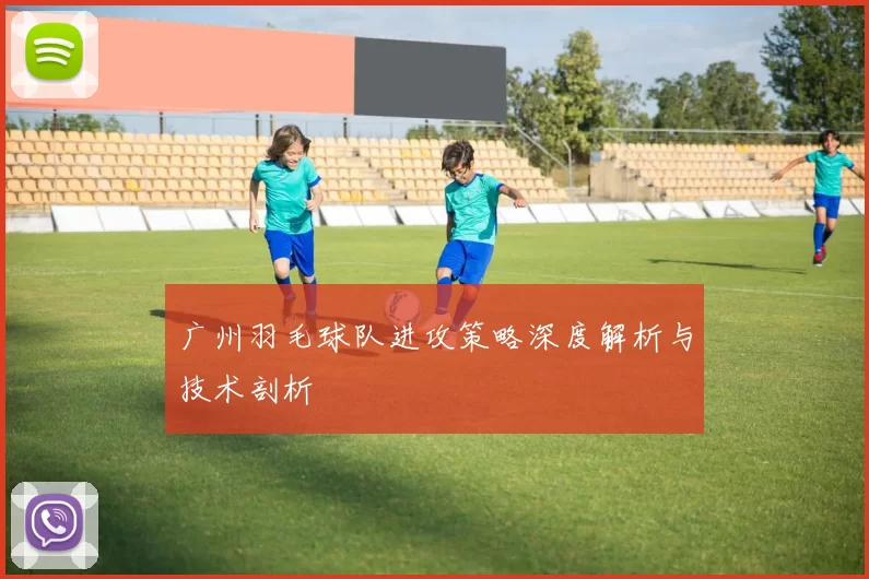 广州羽毛球队进攻策略深度解析与技术剖析